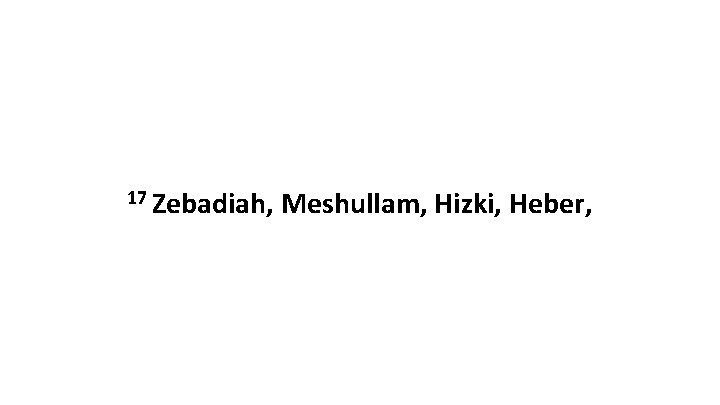 17 Zebadiah, Meshullam, Hizki, Heber, 