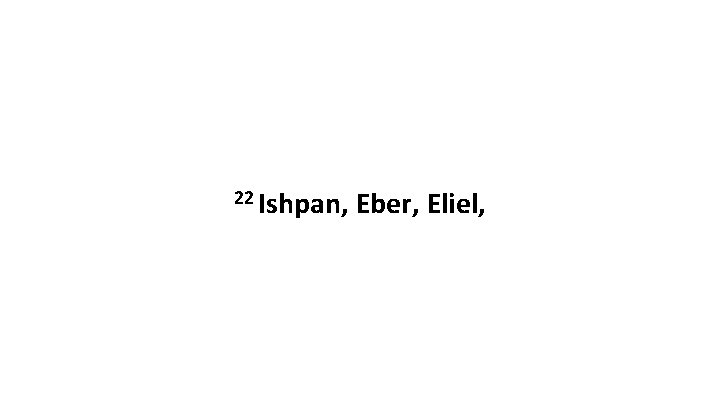 22 Ishpan, Eber, Eliel, 