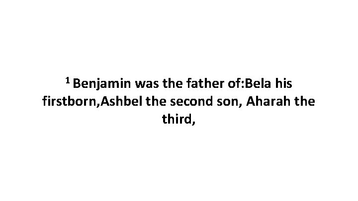 1 Benjamin was the father of: Bela his firstborn, Ashbel the second son, Aharah