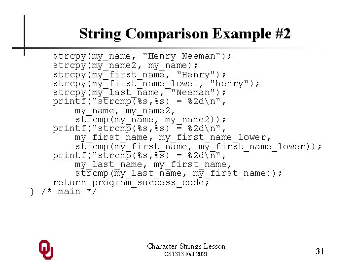 String Comparison Example #2 strcpy(my_name, "Henry Neeman"); strcpy(my_name 2, my_name); strcpy(my_first_name, "Henry"); strcpy(my_first_name_lower, "henry");