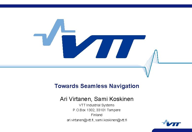 Towards Seamless Navigation Ari Virtanen, Sami Koskinen VTT Industrial Systems P. O. Box 1302,