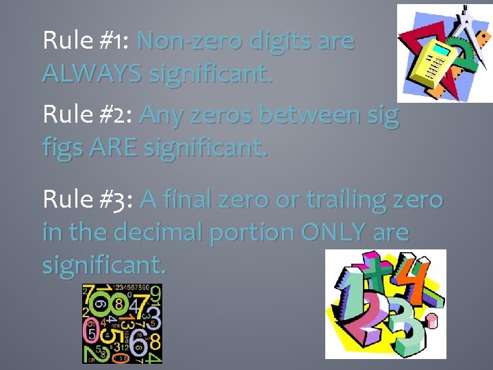 Rule #1: Non-zero digits are ALWAYS significant. Rule #2: Any zeros between sig figs
