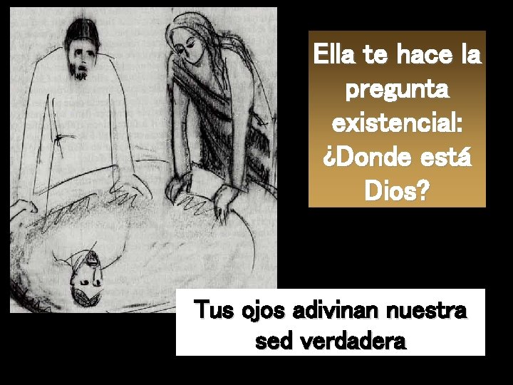 Ella te hace la pregunta existencial: ¿Donde está Dios? Tus ojos adivinan nuestra sed