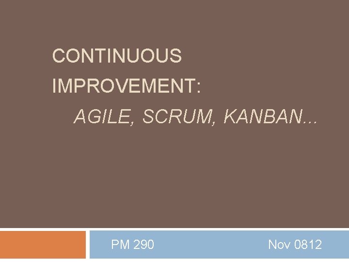 CONTINUOUS IMPROVEMENT: AGILE, SCRUM, KANBAN. . . PM 290 Nov 0812 