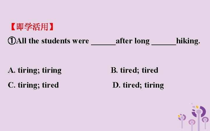 【即学活用】 ①All the students were ______after long ______hiking. A. tiring; tiring B. tired; tired