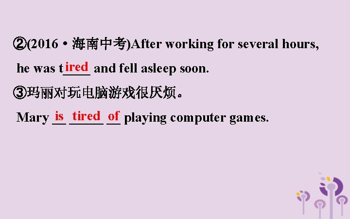 ②(2016·海南中考)After working for several hours, ired and fell asleep soon. he was t____ ③玛丽对玩电脑游戏很厌烦。