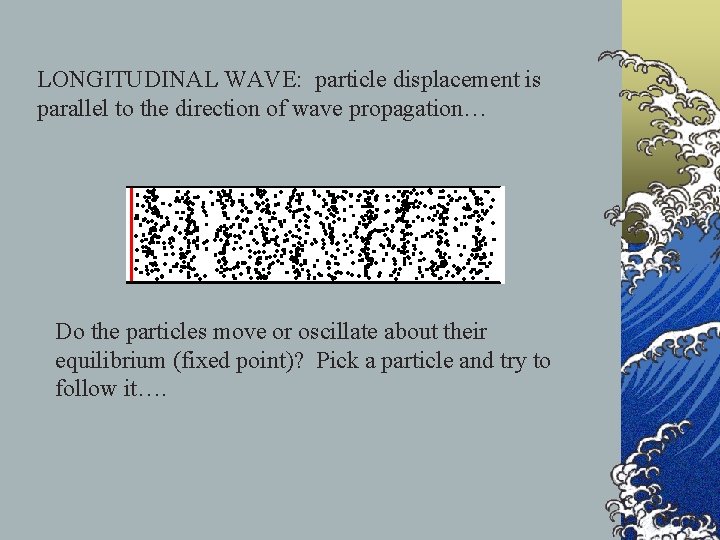 LONGITUDINAL WAVE: particle displacement is parallel to the direction of wave propagation… Do the