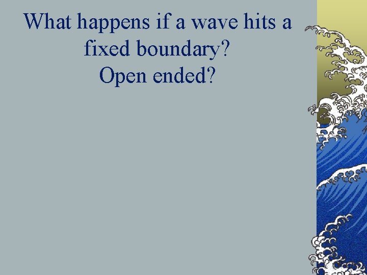 What happens if a wave hits a fixed boundary? Open ended? 