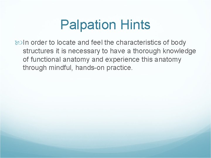 Palpation Hints In order to locate and feel the characteristics of body structures it