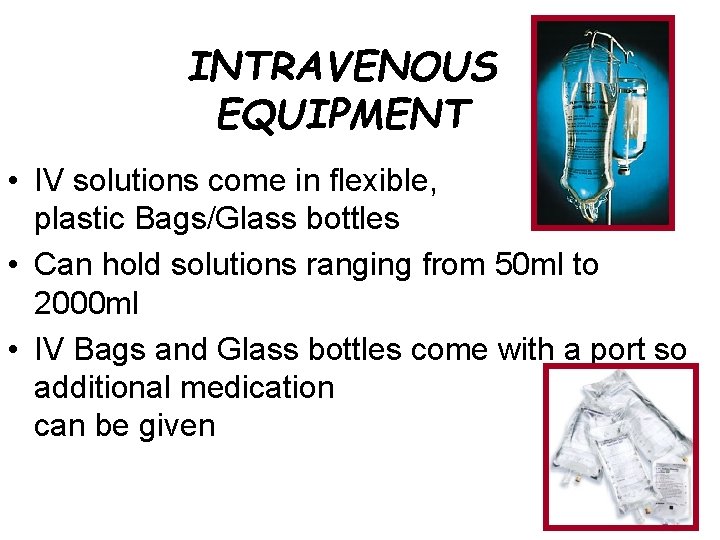 INTRAVENOUS EQUIPMENT • IV solutions come in flexible, plastic Bags/Glass bottles • Can hold