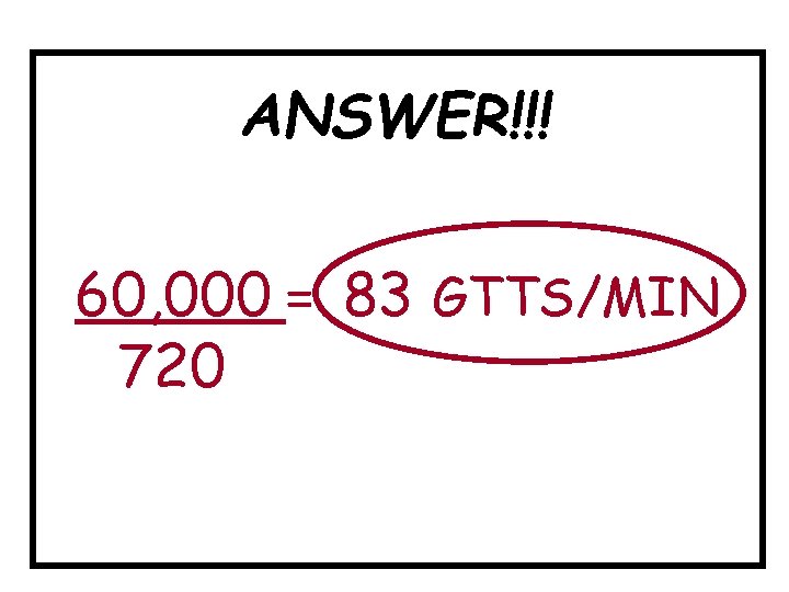 ANSWER!!! 60, 000 = 83 GTTS/MIN 720 