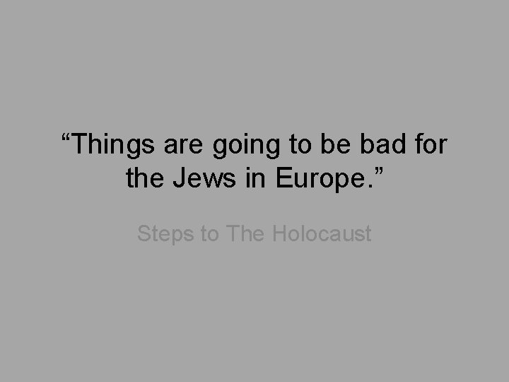 “Things are going to be bad for the Jews in Europe. ” Steps to