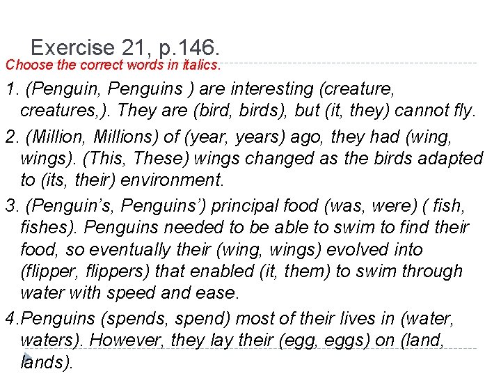 Exercise 21, p. 146. Choose the correct words in italics. 1. (Penguin, Penguins )