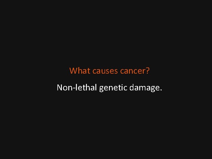 What causes cancer? Non-lethal genetic damage. 