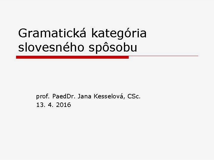 Gramatická kategória slovesného spôsobu prof. Paed. Dr. Jana Kesselová, CSc. 13. 4. 2016 