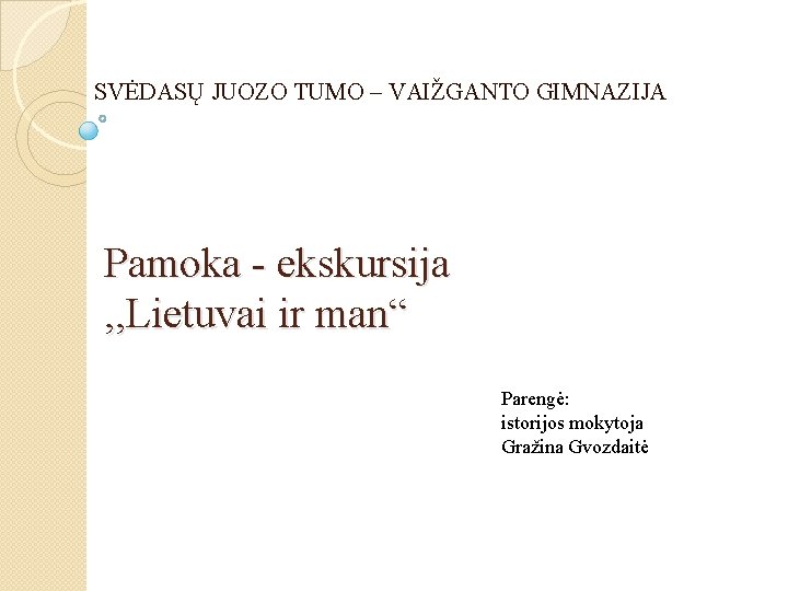 SVĖDASŲ JUOZO TUMO – VAIŽGANTO GIMNAZIJA Pamoka - ekskursija , , Lietuvai ir man“