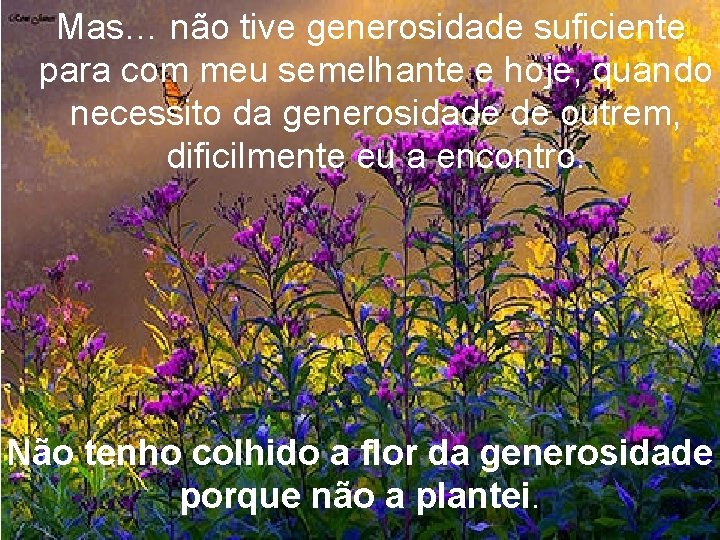 Mas… não tive generosidade suficiente para com meu semelhante e hoje, quando necessito da