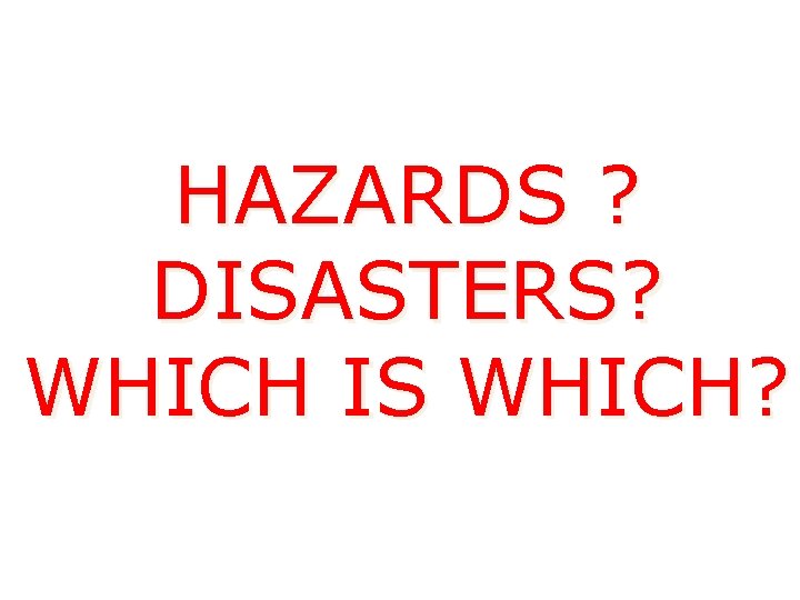 HAZARDS ? DISASTERS? WHICH IS WHICH? 