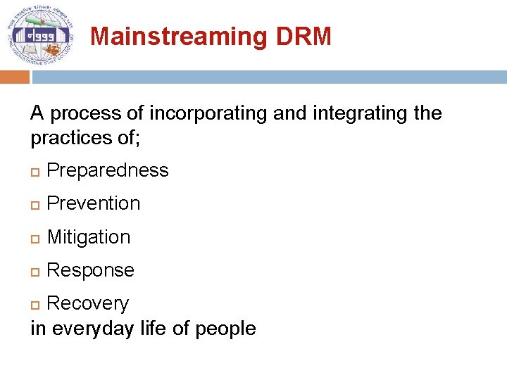 Mainstreaming DRM A process of incorporating and integrating the practices of; Preparedness Prevention Mitigation