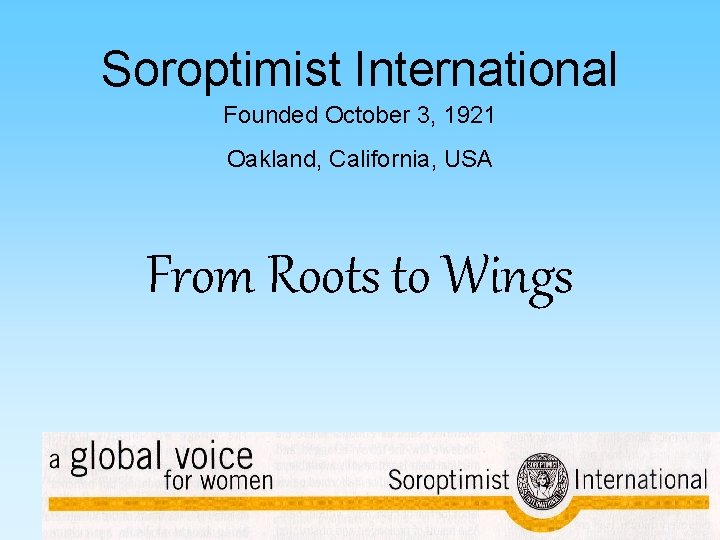 Soroptimist International Founded October 3, 1921 Oakland, California, USA From Roots to Wings 