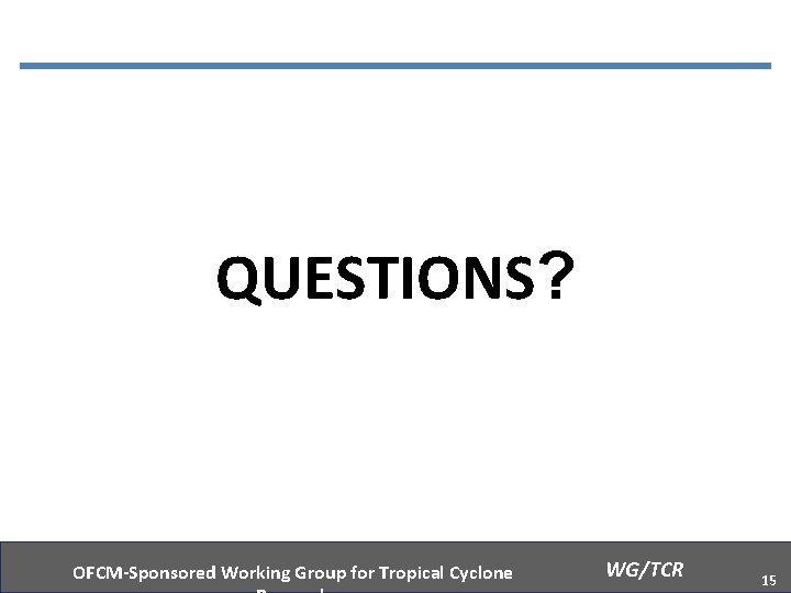 QUESTIONS? OFCM-Sponsored Working Group for Tropical Cyclone WG/TCR 15 