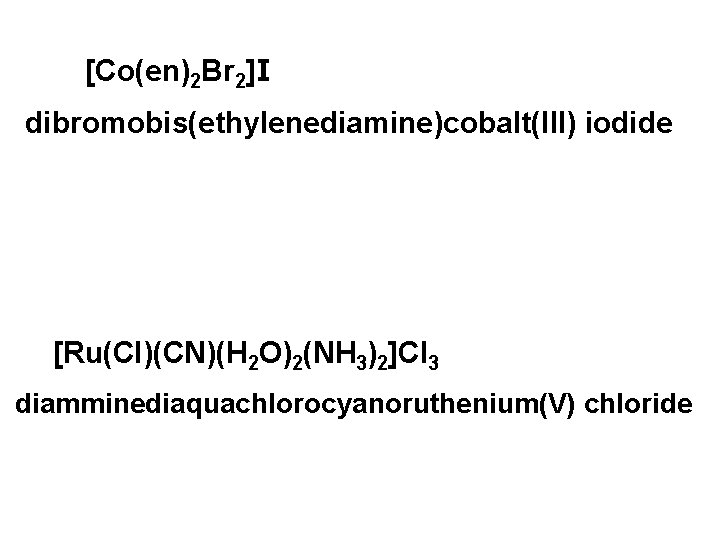 [Co(en)2 Br 2]I dibromobis(ethylenediamine)cobalt(III) iodide [Ru(Cl)(CN)(H 2 O)2(NH 3)2]Cl 3 diamminediaquachlorocyanoruthenium(V) chloride 