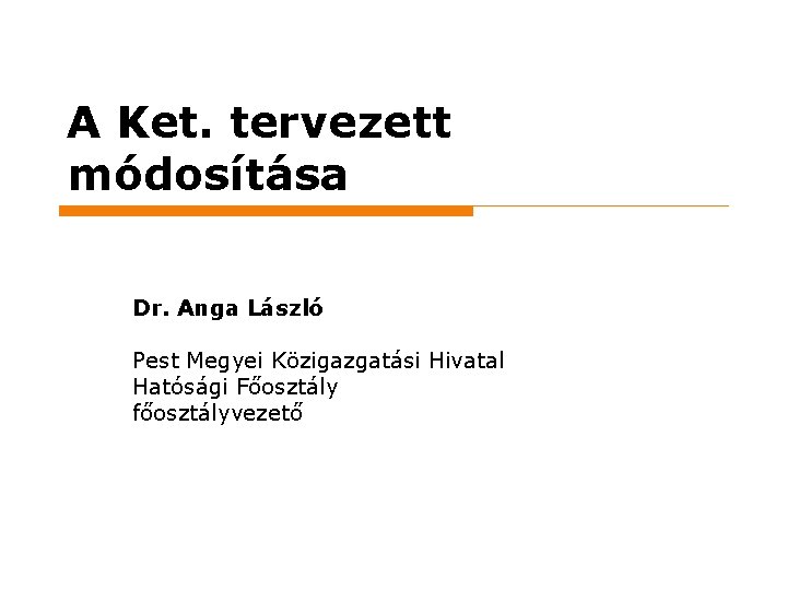 A Ket. tervezett módosítása Dr. Anga László Pest Megyei Közigazgatási Hivatal Hatósági Főosztály főosztályvezető