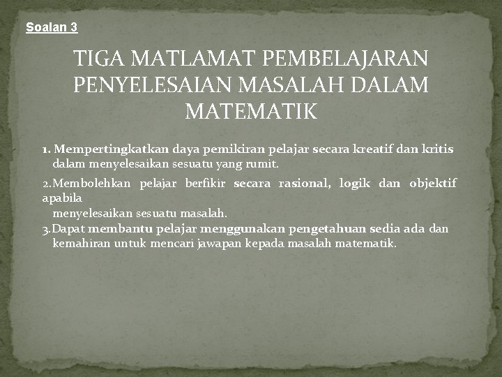 Soalan 3 TIGA MATLAMAT PEMBELAJARAN PENYELESAIAN MASALAH DALAM MATEMATIK 1. Mempertingkatkan daya pemikiran pelajar