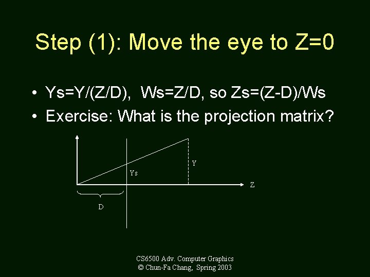 Step (1): Move the eye to Z=0 • Ys=Y/(Z/D), Ws=Z/D, so Zs=(Z-D)/Ws • Exercise: