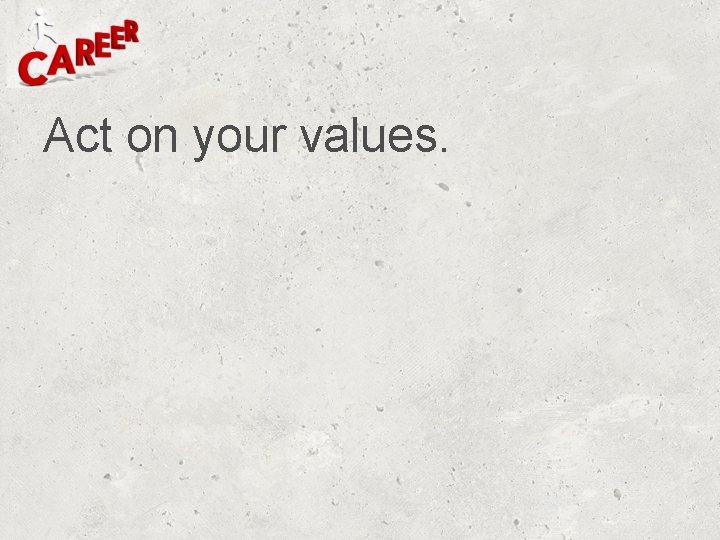 Act on your values. Act on your values.