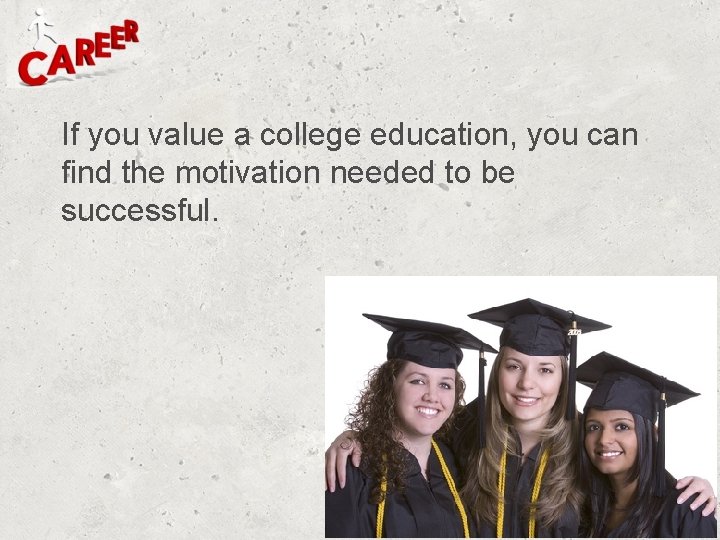 If you value a college education, you can find the motivation needed to be If you value a college education, you can find the motivation needed to be