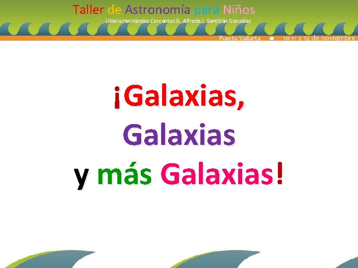 Taller de Astronomía para Niños Liliana Hernández-Cervantes & Alfredo J. Santillán González ¡Galaxias, Galaxias