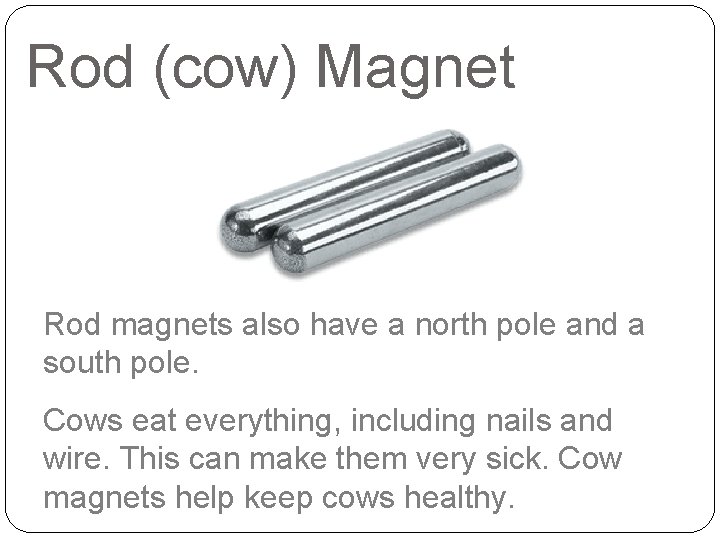 Rod (cow) Magnet Rod magnets also have a north pole and a south pole.