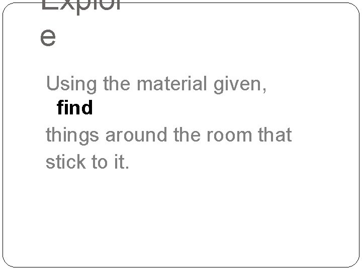 Explor e Using the material given, find things around the room that stick to