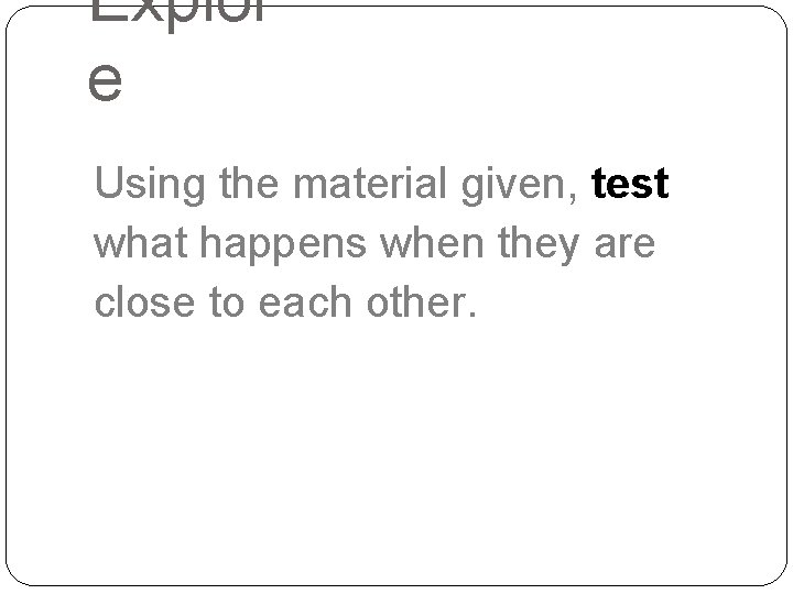 Explor e Using the material given, test what happens when they are close to