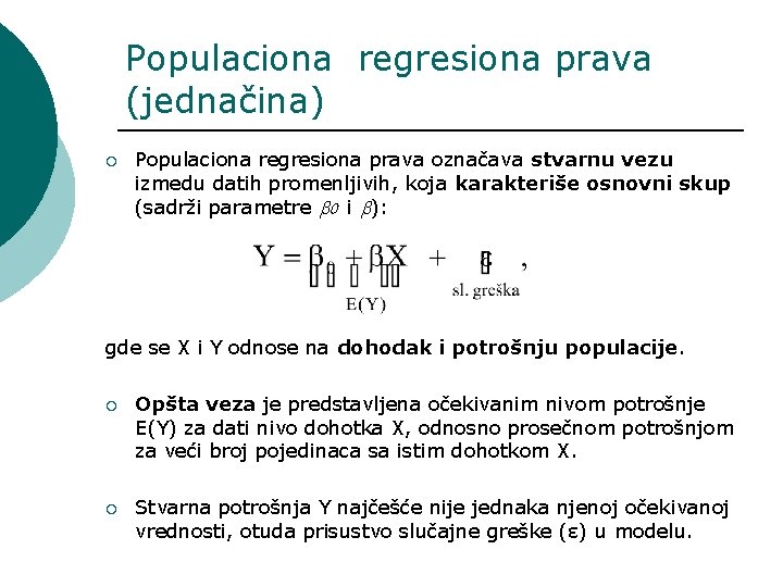 Populaciona regresiona prava (jednačina) ¡ Populaciona regresiona prava označava stvarnu vezu izmedu datih promenljivih,