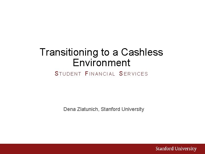 Transitioning to a Cashless Environment STUDENT FINANCIAL SERVICES Dena Zlatunich, Stanford University 