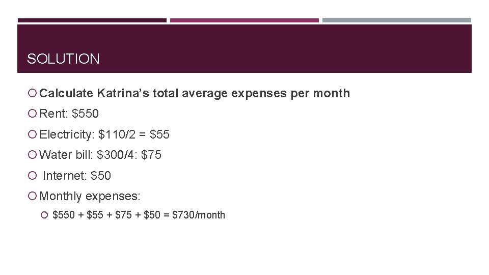 SOLUTION Calculate Katrina’s total average expenses per month Rent: $550 Electricity: $110/2 = $55