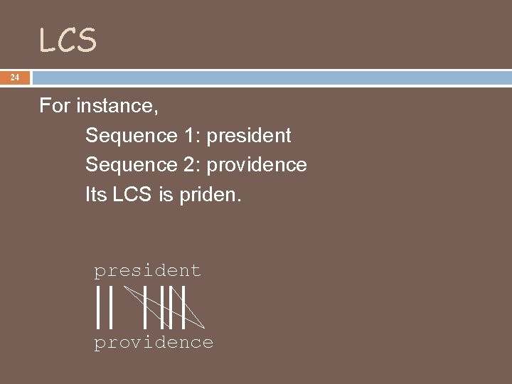 LCS 24 For instance, Sequence 1: president Sequence 2: providence Its LCS is priden.