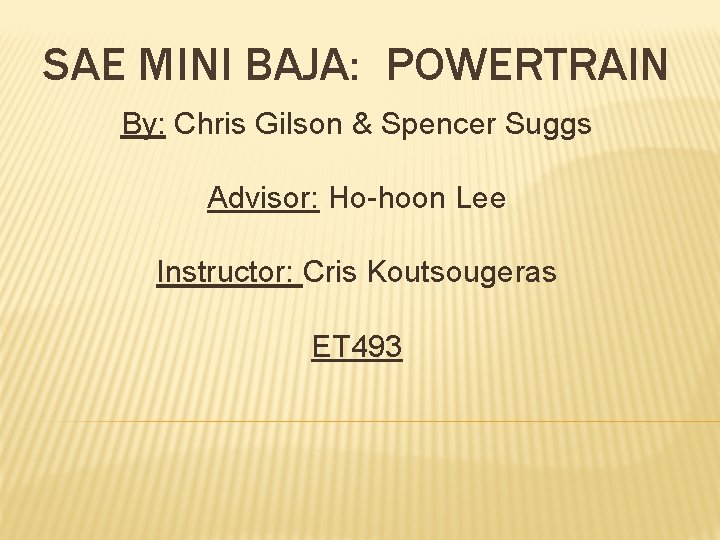 SAE MINI BAJA: POWERTRAIN By: Chris Gilson & Spencer Suggs Advisor: Ho-hoon Lee Instructor: