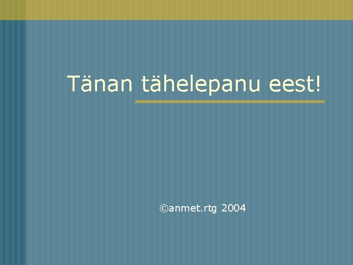 Tänan tähelepanu eest! ©anmet. rtg 2004 