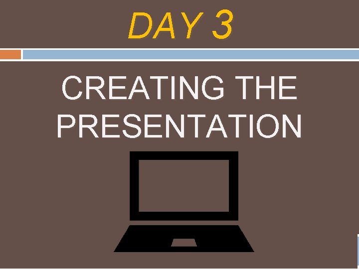 DAY 3 CREATING THE PRESENTATION 