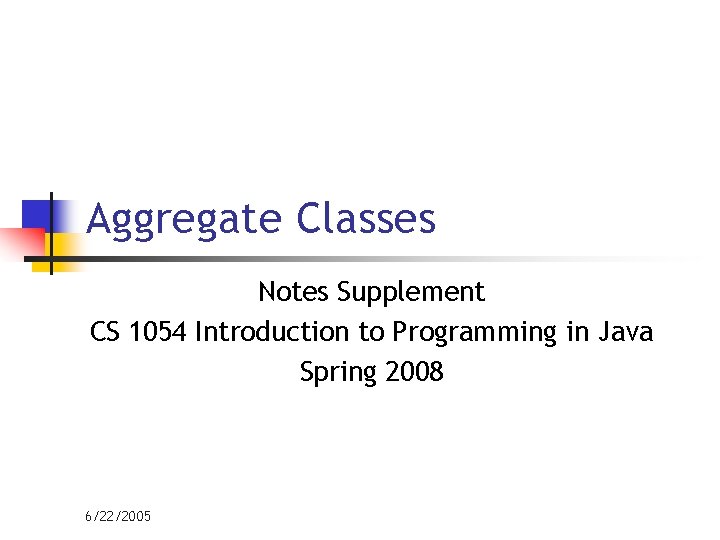 Aggregate Classes Notes Supplement CS 1054 Introduction to Programming in Java Spring 2008 6/22/2005