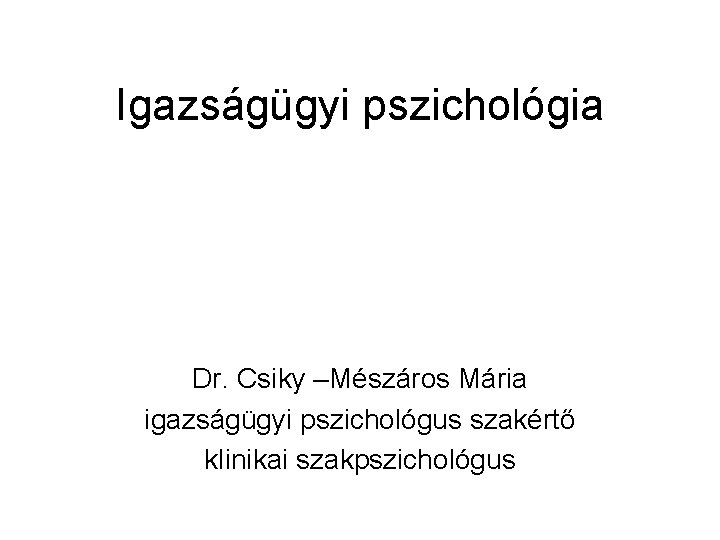 Igazságügyi pszichológia Dr. Csiky –Mészáros Mária igazságügyi pszichológus szakértő klinikai szakpszichológus 