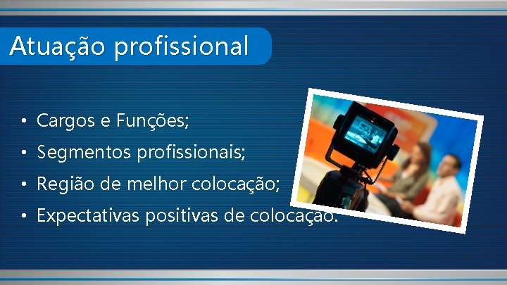 Atuação profissional • Cargos e Funções; • Segmentos profissionais; • Região de melhor colocação;