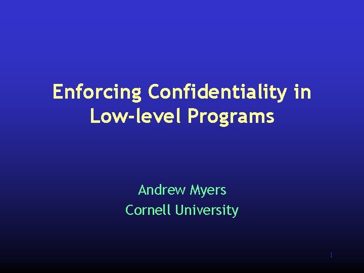 Enforcing Confidentiality in Low-level Programs Andrew Myers Cornell University 1 