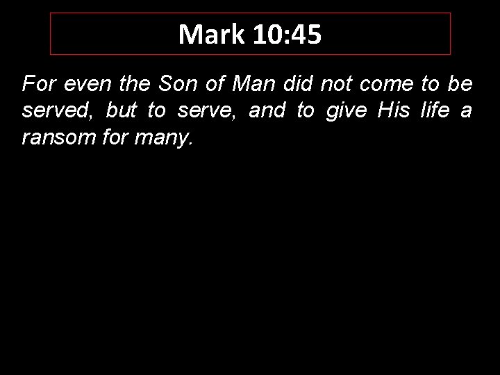 Mark 10: 45 For even the Son of Man did not come to be