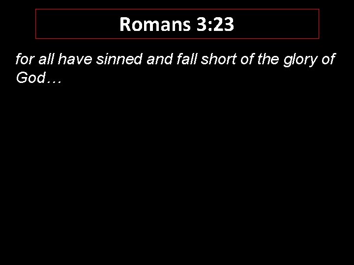 Romans 3: 23 for all have sinned and fall short of the glory of