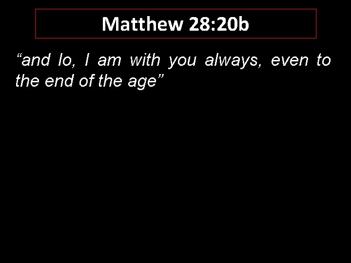 Matthew 28: 20 b “and lo, I am with you always, even to the