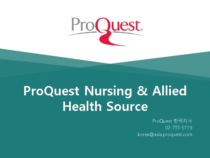 Pro. Quest Nursing & Allied Health Source Pro. Quest 한국지사 02 -733 -5119 korea@asia.